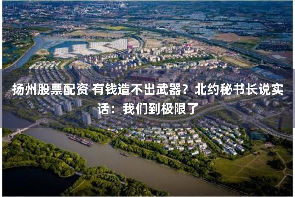 扬州股票配资 有钱造不出武器?北约秘书长说实话:我们到极限了