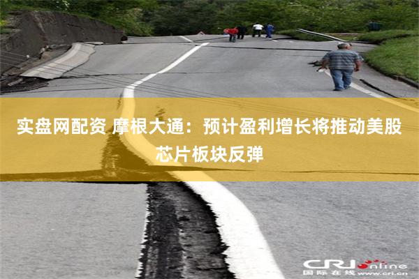 实盘网配资 摩根大通：预计盈利增长将推动美股芯片板块反弹
