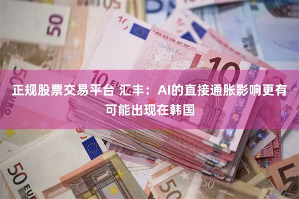 正规股票交易平台 汇丰：AI的直接通胀影响更有可能出现在韩国