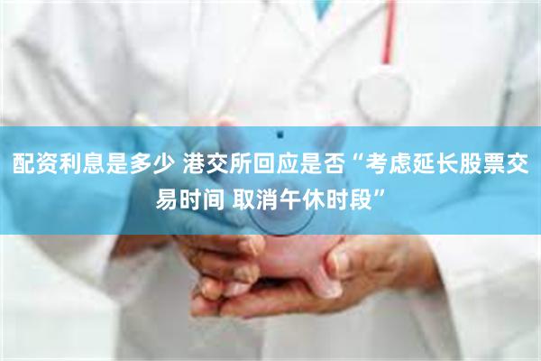 配资利息是多少 港交所回应是否“考虑延长股票交易时间 取消午休时段”