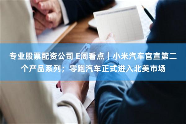 专业股票配资公司 E周看点｜小米汽车官宣第二个产品系列；零跑汽车正式进入北美市场