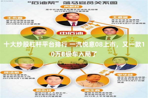 十大炒股杠杆平台排行 一汽悦意08上市,又一款10万B级车入局了