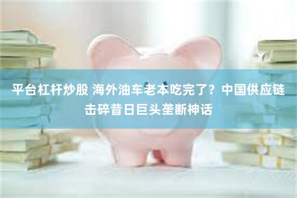 平台杠杆炒股 海外油车老本吃完了?中国供应链击碎昔日巨头垄断神话