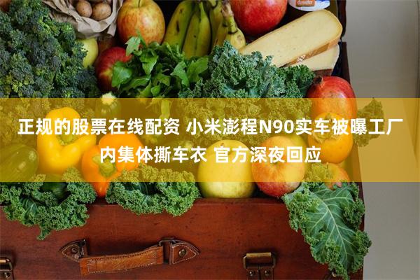 正规的股票在线配资 小米澎程N90实车被曝工厂内集体撕车衣 官方深夜回应