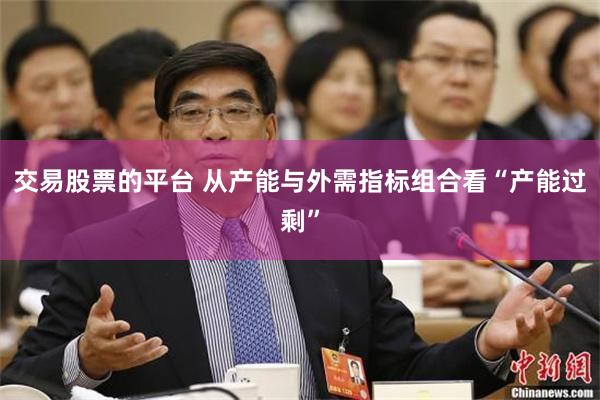 交易股票的平台 从产能与外需指标组合看“产能过剩”