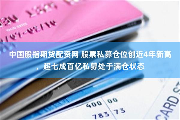 中国股指期货配资网 股票私募仓位创近4年新高，超七成百亿私募处于满仓状态
