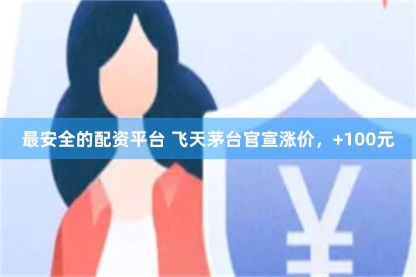最安全的配资平台 飞天茅台官宣涨价，+100元