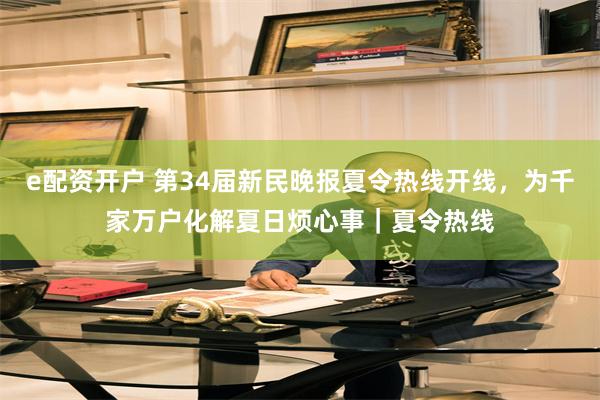 e配资开户 第34届新民晚报夏令热线开线，为千家万户化解夏日烦心事｜夏令热线