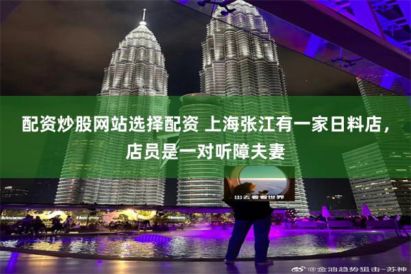 配资炒股网站选择配资 上海张江有一家日料店，店员是一对听障夫妻