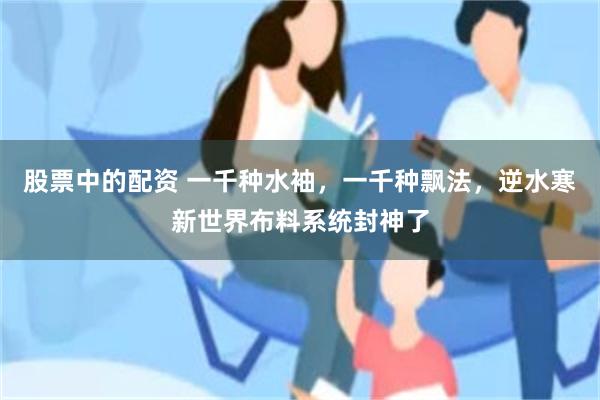 股票中的配资 一千种水袖，一千种飘法，逆水寒新世界布料系统封神了