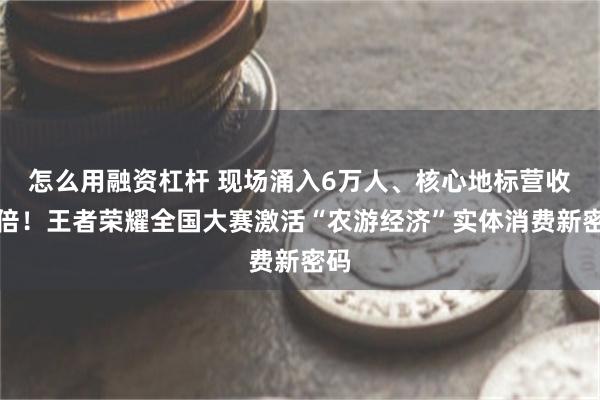 怎么用融资杠杆 现场涌入6万人、核心地标营收翻倍！王者荣耀全国大赛激活“农游经济”实体消费新密码
