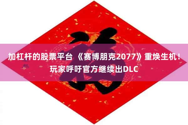 加杠杆的股票平台 《赛博朋克2077》重焕生机！玩家呼吁官方继续出DLC