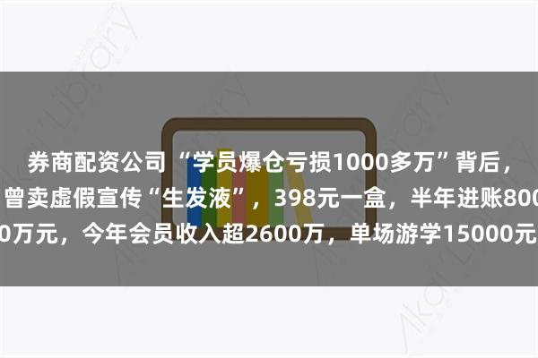 券商配资公司 “学员爆仓亏损1000多万”背后，任泽平的生意经有多野！曾卖虚假宣传“生发液”，398元一盒，半年进账8000万元，今年会员收入超2600万，单场游学15000元、私董会收费高达12万元