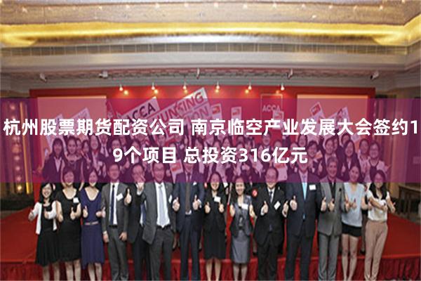 杭州股票期货配资公司 南京临空产业发展大会签约19个项目 总投资316亿元