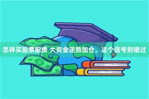 怎样买股票配债 大资金逆势加仓，这个信号别错过
