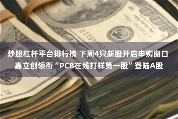 炒股杠杆平台排行榜 下周4只新股开启申购窗口 嘉立创领衔“PCB在线打样第一股”登陆A股