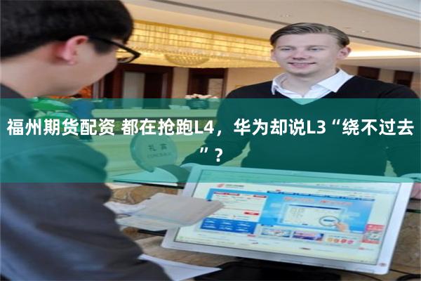 福州期货配资 都在抢跑L4，华为却说L3“绕不过去”？