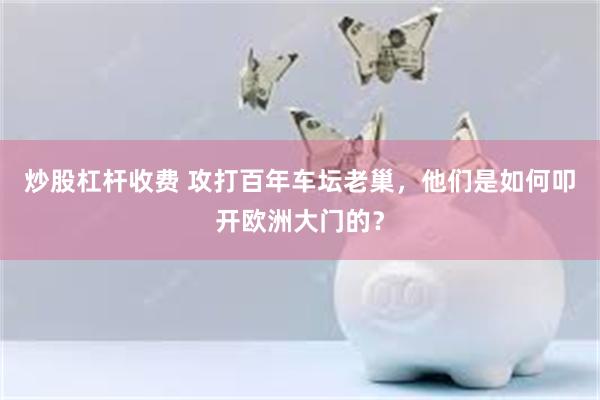 炒股杠杆收费 攻打百年车坛老巢，他们是如何叩开欧洲大门的？