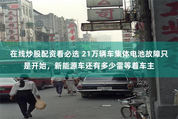 在线炒股配资看必选 21万辆车集体电池故障只是开始，新能源车还有多少雷等着车主