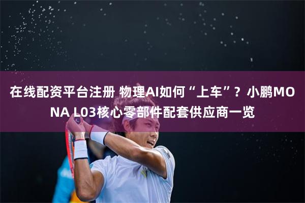 在线配资平台注册 物理AI如何“上车”？小鹏MONA L03核心零部件配套供应商一览