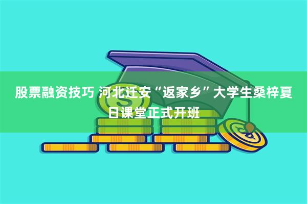 股票融资技巧 河北迁安“返家乡”大学生桑梓夏日课堂正式开班