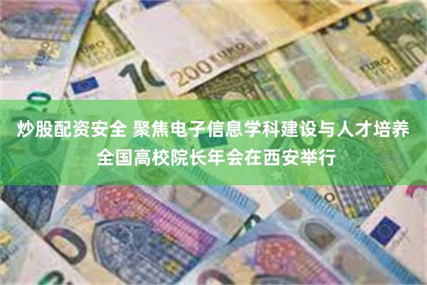 炒股配资安全 聚焦电子信息学科建设与人才培养 全国高校院长年会在西安举行