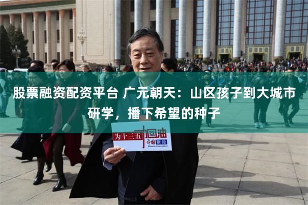 股票融资配资平台 广元朝天：山区孩子到大城市研学，播下希望的种子