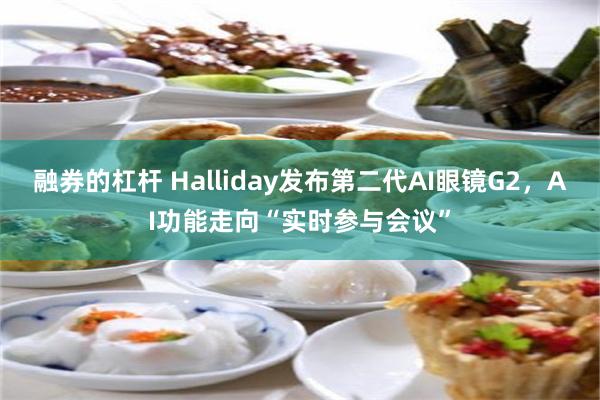 融券的杠杆 Halliday发布第二代AI眼镜G2，AI功能走向“实时参与会议”