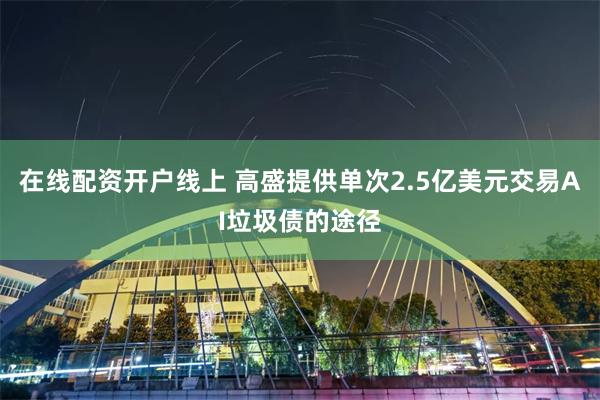 在线配资开户线上 高盛提供单次2.5亿美元交易AI垃圾债的途径