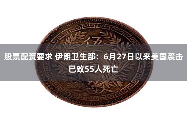 股票配资要求 伊朗卫生部：6月27日以来美国袭击已致55人死亡