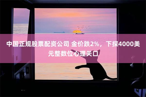中国正规股票配资公司 金价跌2%，下探4000美元整数位心理关口
