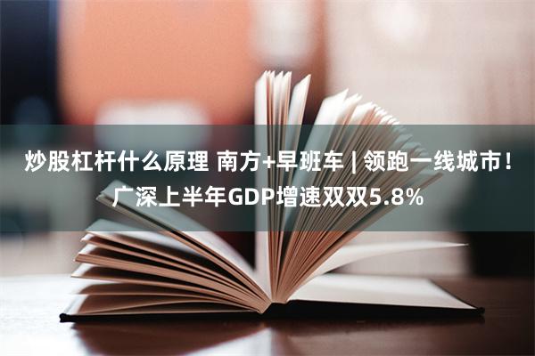 炒股杠杆什么原理 南方+早班车 | 领跑一线城市！广深上半年GDP增速双双5.8%