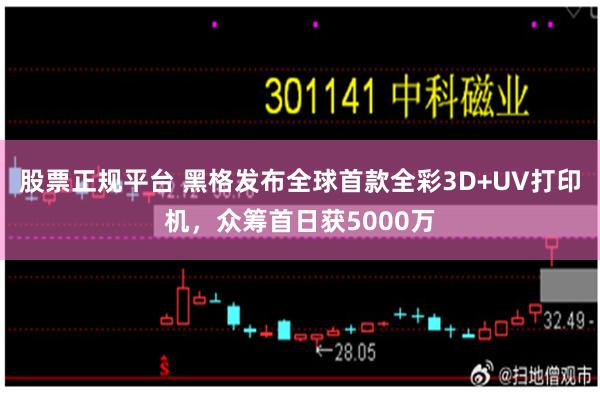 股票正规平台 黑格发布全球首款全彩3D+UV打印机，众筹首日获5000万