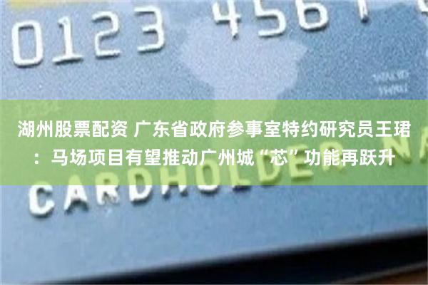 湖州股票配资 广东省政府参事室特约研究员王珺：马场项目有望推动广州城“芯”功能再跃升