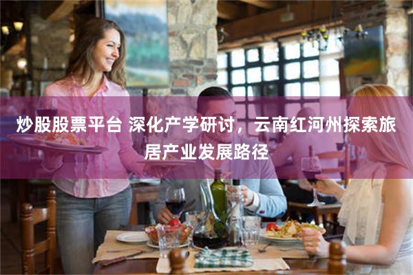 炒股股票平台 深化产学研讨，云南红河州探索旅居产业发展路径
