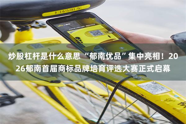 炒股杠杆是什么意思 “郁南优品”集中亮相！2026郁南首届商标品牌培育评选大赛正式启幕