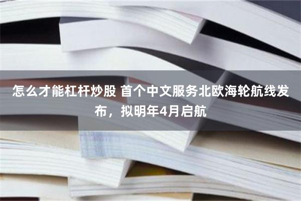 怎么才能杠杆炒股 首个中文服务北欧海轮航线发布,拟明年4月启航