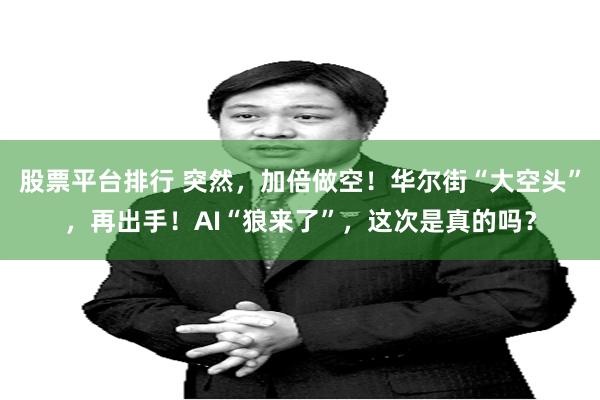 股票平台排行 突然，加倍做空！华尔街“大空头”，再出手！AI“狼来了”，这次是真的吗？
