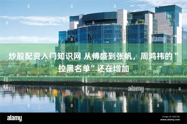 炒股配资入门知识网 从傅盛到张帆，周鸿祎的“拉黑名单”还在增加
