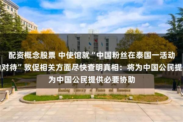 配资概念股票 中使馆就“中国粉丝在泰国一活动遭保安强力对待”敦促相关方面尽快查明真相：将为中国公民提供必要协助