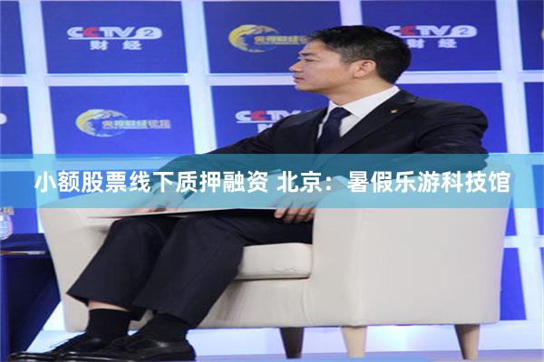 小额股票线下质押融资 北京：暑假乐游科技馆