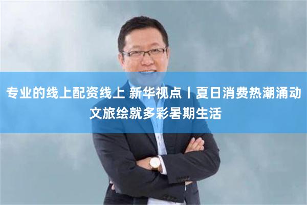 专业的线上配资线上 新华视点丨夏日消费热潮涌动 文旅绘就多彩暑期生活