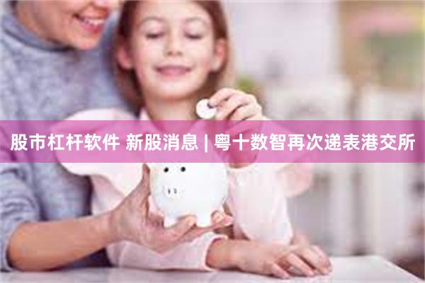 股市杠杆软件 新股消息 | 粤十数智再次递表港交所