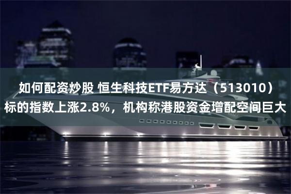 如何配资炒股 恒生科技ETF易方达（513010）标的指数上涨2.8%，机构称港股资金增配空间巨大