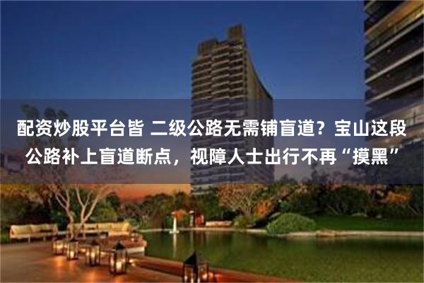 配资炒股平台皆 二级公路无需铺盲道?宝山这段公路补上盲道断点,视障人士出行不再“摸黑”