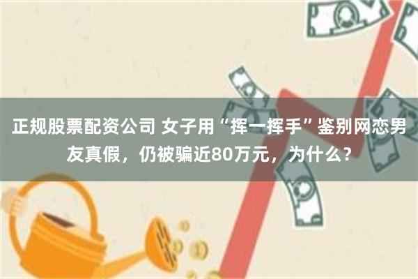 正规股票配资公司 女子用“挥一挥手”鉴别网恋男友真假，仍被骗近80万元，为什么？