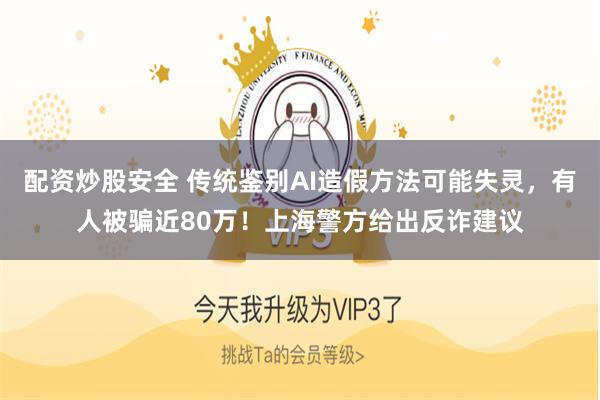配资炒股安全 传统鉴别AI造假方法可能失灵，有人被骗近80万！上海警方给出反诈建议