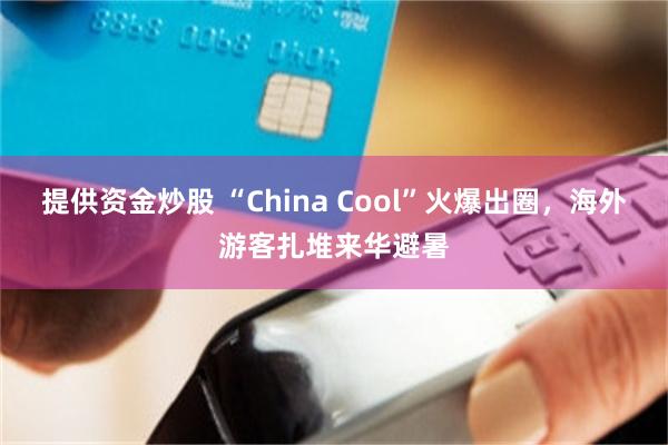 提供资金炒股 “China Cool”火爆出圈，海外游客扎堆来华避暑