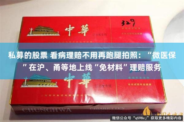 私募的股票 看病理赔不用再跑腿拍照：“微医保”在沪、甬等地上线“免材料”理赔服务