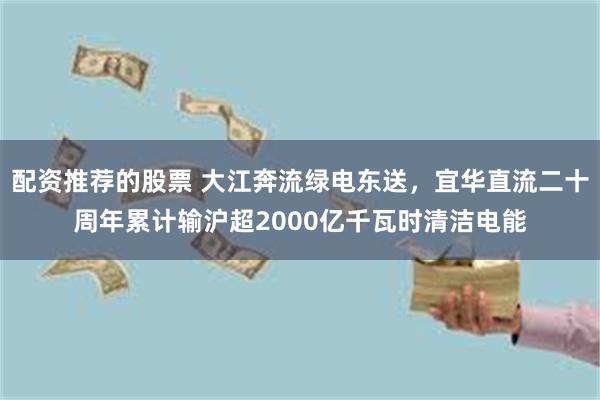配资推荐的股票 大江奔流绿电东送，宜华直流二十周年累计输沪超2000亿千瓦时清洁电能
